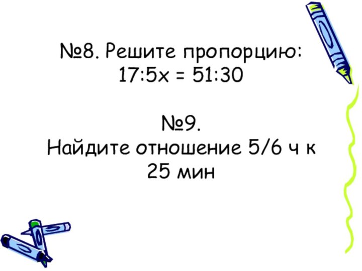 №8. Решите пропорцию: 17:5х = 51:30  №9.  Найдите отношение 5/6