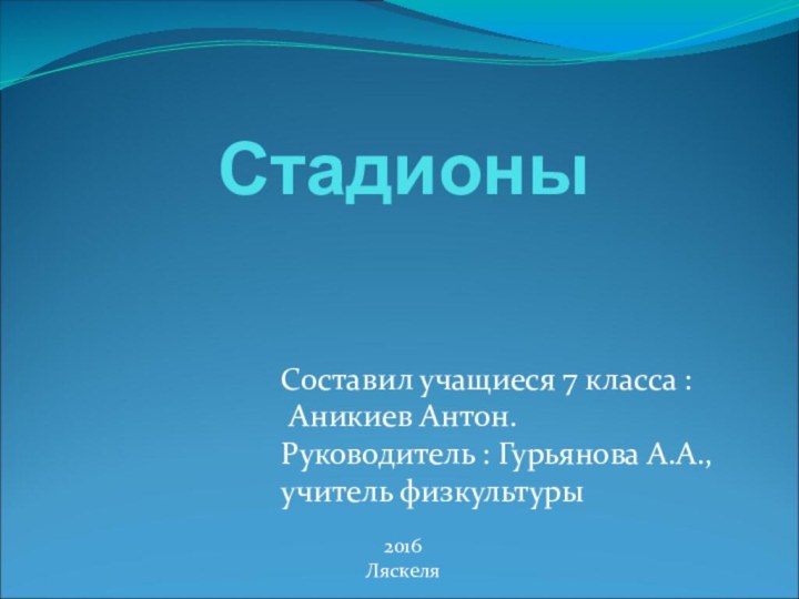 Стадионы  Составил учащиеся 7 класса : Аникиев Антон.Руководитель : Гурьянова А.А., учитель физкультуры 2016Ляскеля