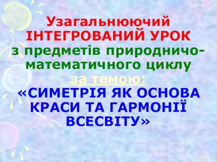 Узагальнюючий ІНТЕГРОВАНИЙ УРОК  з предметів природничо- математичного циклу за темою: «СИМЕТРІЯ