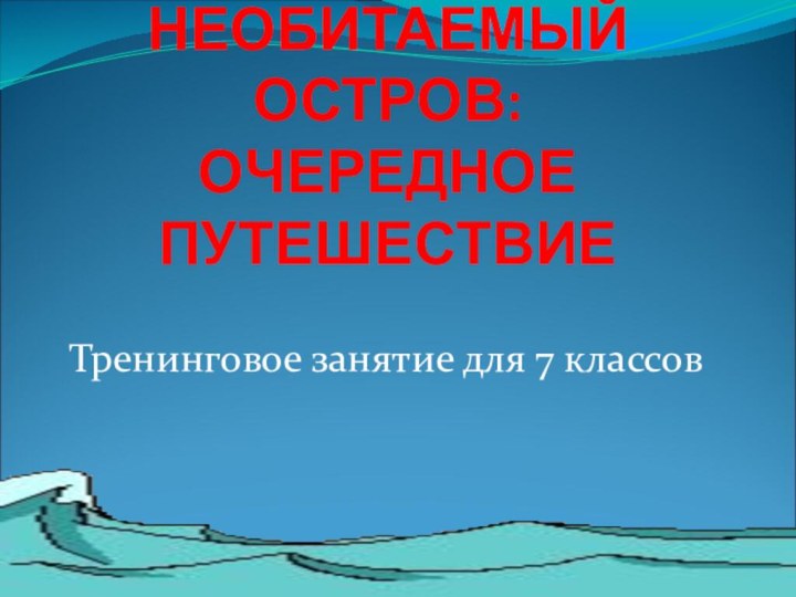 НЕОБИТАЕМЫЙ ОСТРОВ: ОЧЕРЕДНОЕ ПУТЕШЕСТВИЕТренинговое занятие для 7 классов