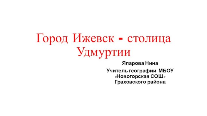 Город Ижевск - столица УдмуртииЯпарова Нина Учитель географии МБОУ «Новогорская СОШ» Граховского района