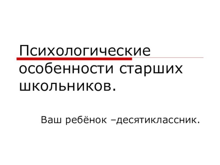 Психологические особенности старших школьников.Ваш ребёнок –десятиклассник.