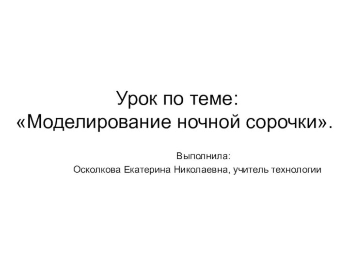 Урок по теме:  «Моделирование ночной сорочки».Выполнила: Осколкова Екатерина Николаевна, учитель технологии