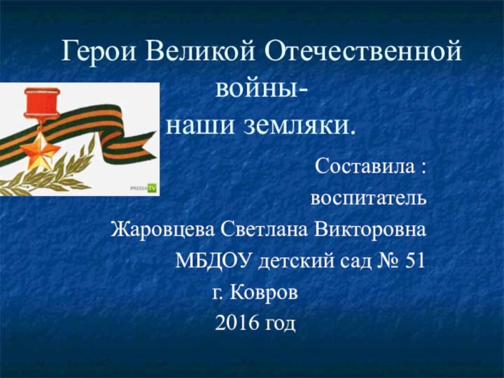 Герои Великой Отечественной войны- наши земляки.Составила :воспитательЖаровцева Светлана ВикторовнаМБДОУ детский сад № 51г. Ковров2016 год