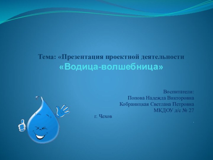 Тема: «Презентация проектной деятельности  «Водица-волшебница» Воспитатели:Попова Надежда ВикторовнаКобраницкая Светлана Петровна