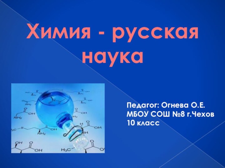 Химия - русская наукаПедагог: Огнева О.Е. МБОУ СОШ №8 г.Чехов10 класс