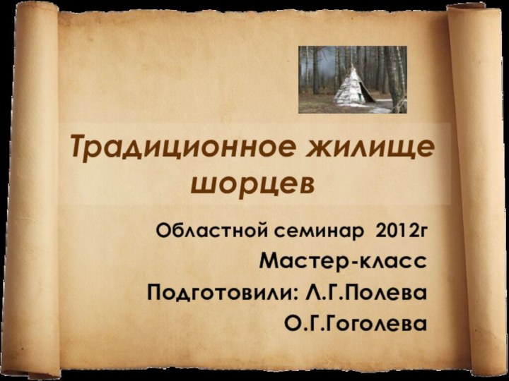 Традиционное жилище шорцевОбластной семинар 2012гМастер-классПодготовили: Л.Г.ПолеваО.Г.Гоголева