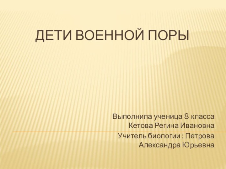 Дети военной порыВыполнила ученица 8 класса Кетова Регина ИвановнаУчитель биологии : Петрова Александра Юрьевна