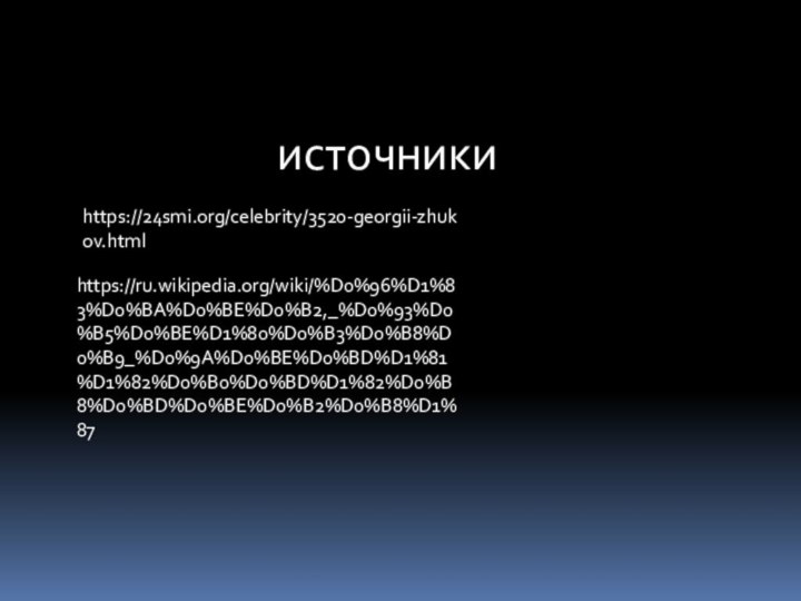 источникиhttps://24smi.org/celebrity/3520-georgii-zhukov.htmlhttps://ru.wikipedia.org/wiki/%D0%96%D1%83%D0%BA%D0%BE%D0%B2,_%D0%93%D0%B5%D0%BE%D1%80%D0%B3%D0%B8%D0%B9_%D0%9A%D0%BE%D0%BD%D1%81%D1%82%D0%B0%D0%BD%D1%82%D0%B8%D0%BD%D0%BE%D0%B2%D0%B8%D1%87