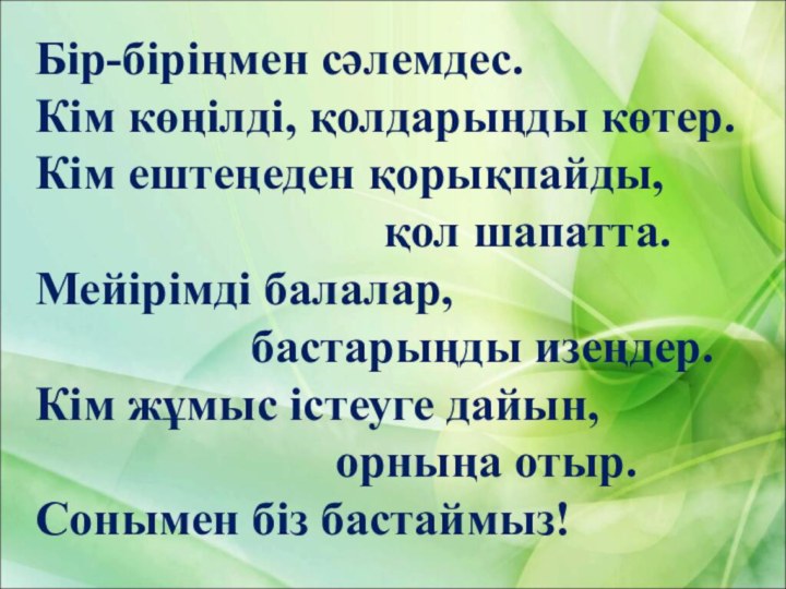 Бір-біріңмен сәлемдес.Кім көңілді, қолдарыңды көтер.Кім ештеңеден қорықпайды,