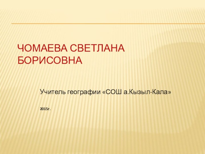 Чомаева Светлана борисовнаУчитель географии «СОШ а.Кызыл-Кала»2015г.