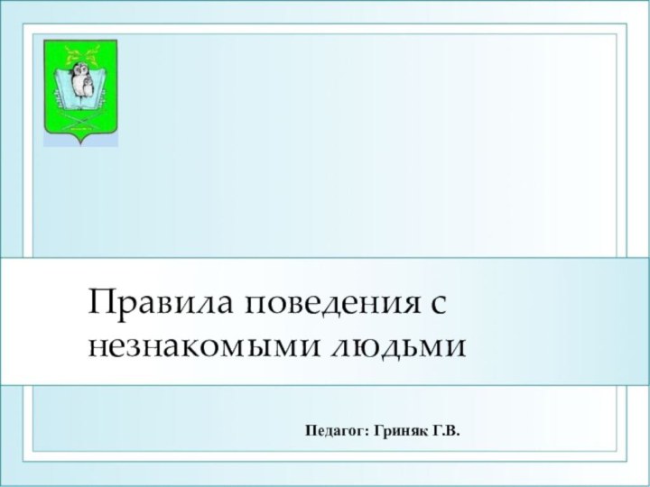 Правила поведения с незнакомыми людьмиПедагог: Гриняк Г.В.