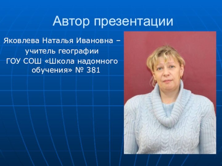 Автор презентацииЯковлева Наталья Ивановна – учитель географии ГОУ СОШ «Школа надомного обучения» № 381