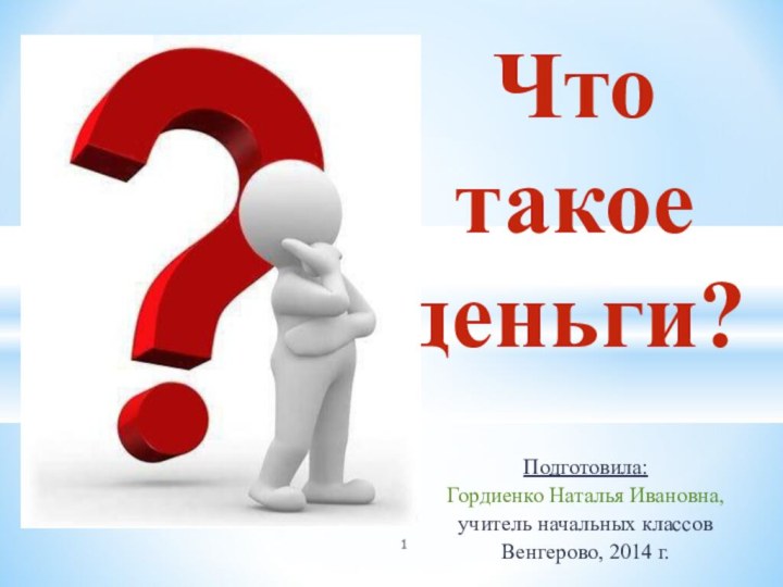 Что такое деньги?Подготовила:Гордиенко Наталья Ивановна,учитель начальных классовВенгерово, 2014 г.