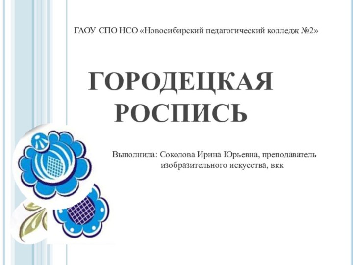 ГОРОДЕЦКАЯ РОСПИСЬГАОУ СПО НСО «Новосибирский педагогический колледж №2»Выполнила: Соколова Ирина Юрьевна, преподаватель