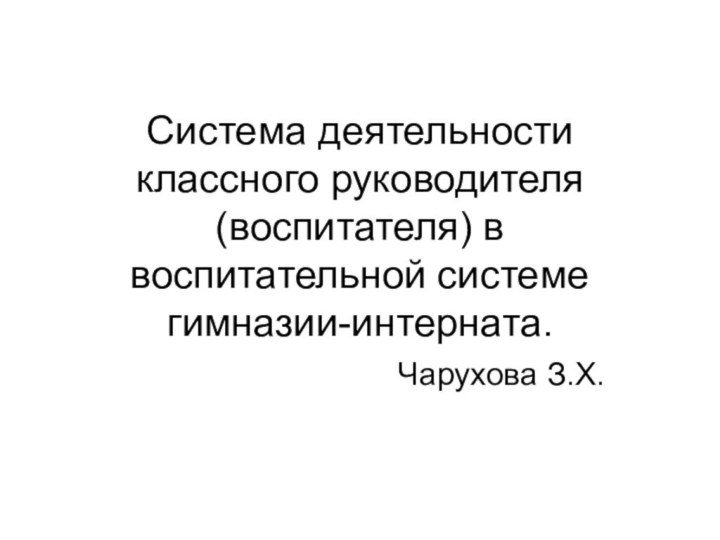 Система деятельности классного руководителя (воспитателя) в воспитательной системе гимназии-интерната.Чарухова З.Х.