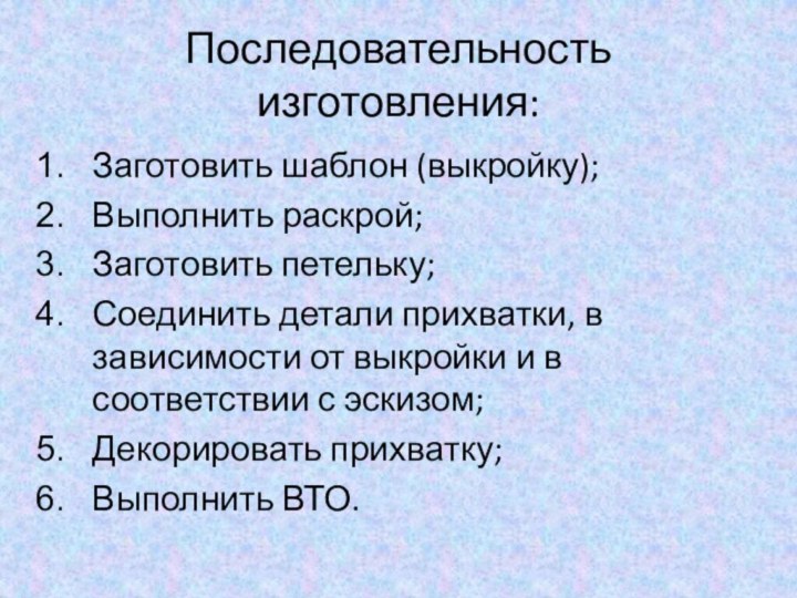 Последовательность изготовления:Заготовить шаблон (выкройку);Выполнить раскрой;Заготовить петельку;Соединить детали прихватки, в зависимости от выкройки