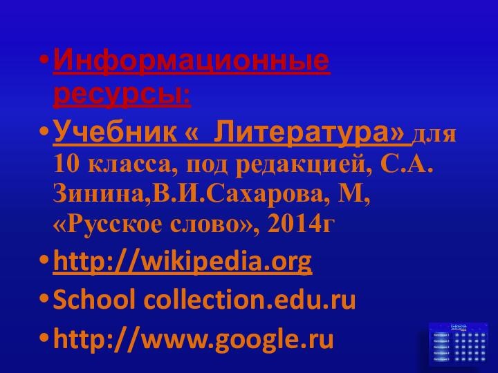 Информационные ресурсы:Учебник « Литература» для 10 класса, под редакцией, С.А.Зинина,В.И.Сахарова, М, «Русское слово», 2014гhttp://wikipedia.orgSchool collection.edu.ruhttp://www.google.ru