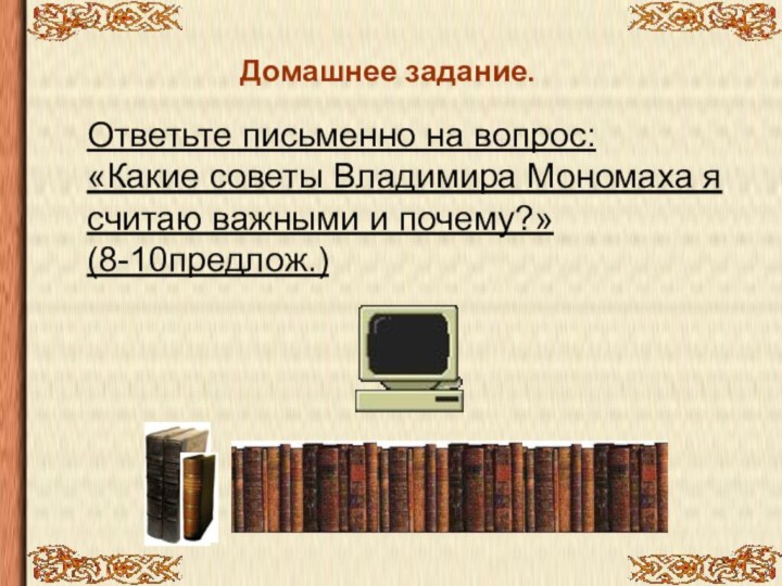 Домашнее задание. Ответьте письменно на вопрос:«Какие советы Владимира Мономаха я считаю важными и почему?» (8-10предлож.)