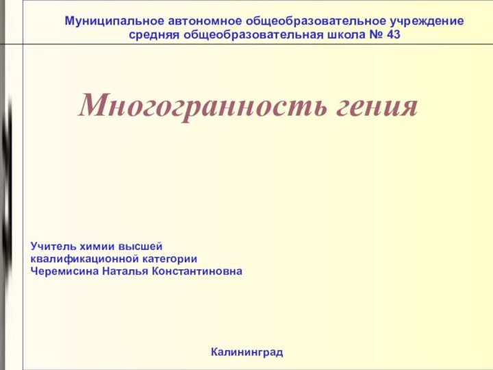 Муниципальное автономное общеобразовательное учреждение средняя общеобразовательная школа № 43Учитель химии высшей квалификационной категорииЧеремисина Наталья КонстантиновнаКалининградМногогранность гения