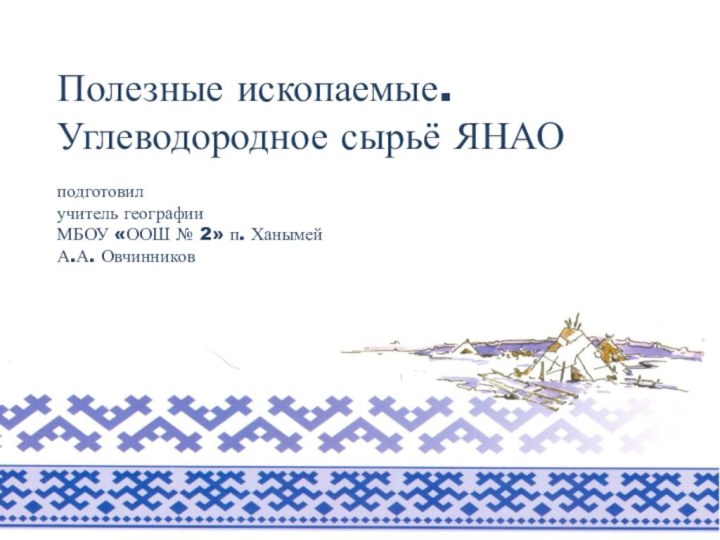 Полезные ископаемые. Углеводородное сырьё ЯНАО  подготовил учитель географии  МБОУ «ООШ