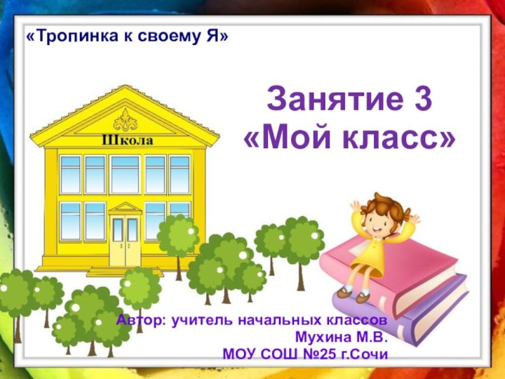 Занятие 3«Мой класс»«Тропинка к своему Я»Автор: учитель начальных классовМухина М.В.МОУ СОШ №25 г.Сочи