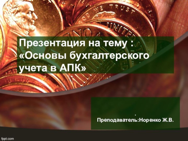 Презентация на тему : «Основы бухгалтерского учета в АПК» . Преподаватель:Норенко Ж.В.