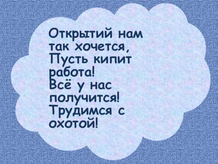 Открытий нам так хочется,  Пусть кипит работа! Всё у