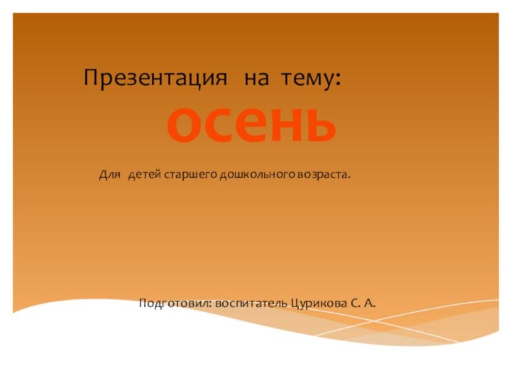 осеньПодготовил: воспитатель Цурикова С. А.Презентация  на тему:  Для  детей старшего дошкольного возраста.