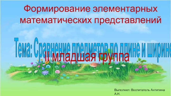 Формирование элементарных математических представленийТема: Сравнение предметов по длине и ширинеВыполнил: Воспитатель Антипина А.Н.II младшая группа