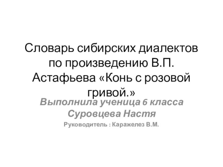 Словарь сибирских диалектов по произведению В.П.Астафьева «Конь с розовой гривой.»Выполнила ученица 6