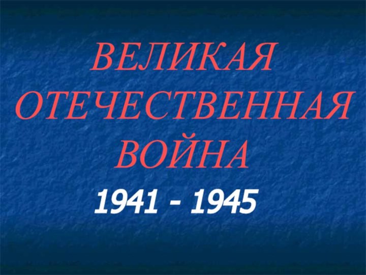 ВЕЛИКАЯ ОТЕЧЕСТВЕННАЯ ВОЙНА1941 - 1945