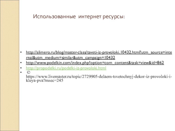 http://alimero.ru/blog/master-class/tsveti-iz-provoloki.10432.html?utm_source=internal&utm_medium=similar&utm_campaign=10432http://www.podelkin.com/index.php?option=com_content&task=view&id=862http://propodelki.ru/podelki-iz-provoloki.html © https://www.livemaster.ru/topic/2729905-delaem-tsvetochnyj-dekor-iz-provoloki-i-kleya-pva?msec=245Использованные интернет ресурсы: