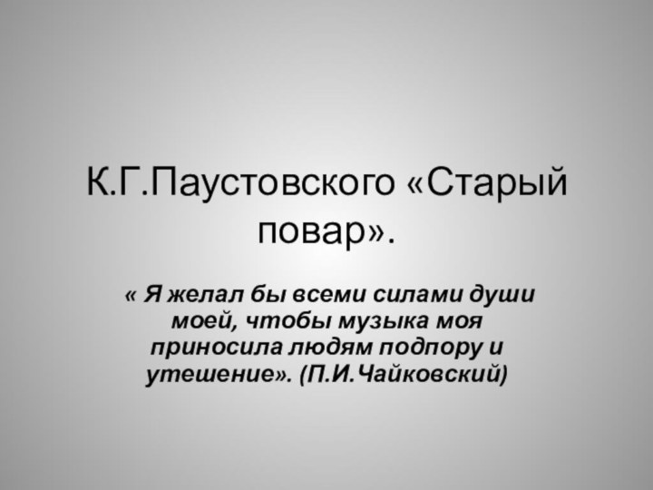 К.Г.Паустовского «Старый повар». « Я желал бы всеми силами души моей, чтобы