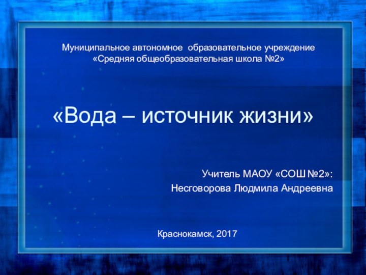 «Вода – источник жизни»Учитель МАОУ «СОШ №2»: Несговорова Людмила АндреевнаМуниципальное автономное образовательное