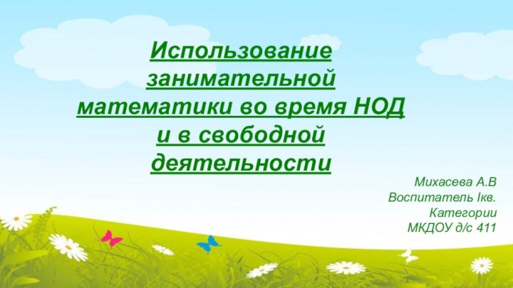 Использование занимательной математики во время НОД и в свободной деятельностиМихасева А.ВВоспитатель Iкв. КатегорииМКДОУ д/с 411