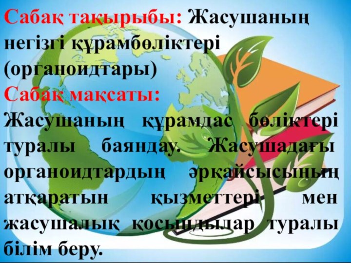 Сабақ тақырыбы: Жасушаның негізгі құрамбөліктері (органоидтары)Сабақ мақсаты: Жасушаның құрамдас бөліктері туралы баяндау.