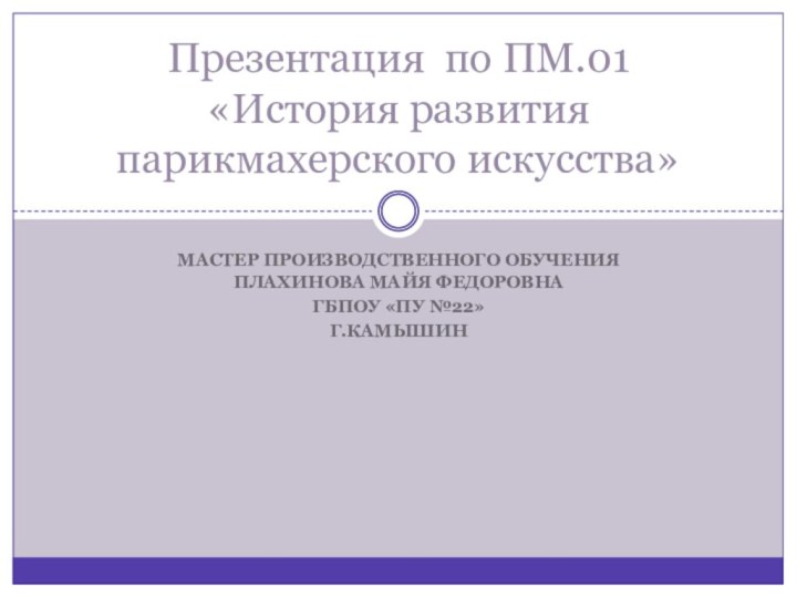 Мастер производственного обучения Плахинова Майя ФедоровнаГБПОУ «ПУ №22»Г.КамышинПрезентация по ПМ.01 «История развития парикмахерского искусства»