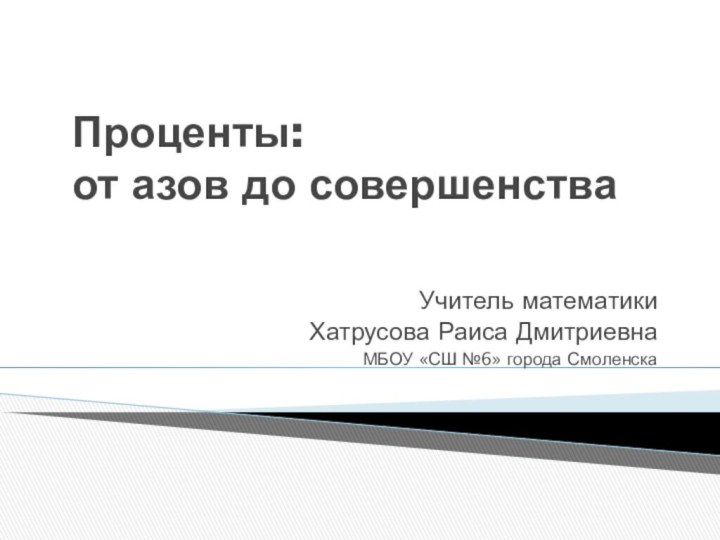 Проценты:  от азов до совершенстваУчитель математики Хатрусова Раиса ДмитриевнаМБОУ «СШ №6» города Смоленска