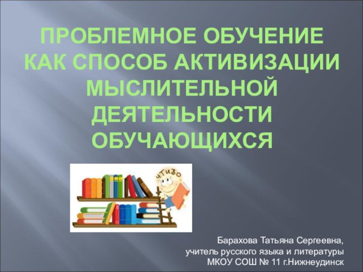 ПРОБЛЕМНОЕ ОБУЧЕНИЕ  КАК СПОСОБ АКТИВИЗАЦИИ МЫСЛИТЕЛЬНОЙ ДЕЯТЕЛЬНОСТИ ОБУЧАЮЩИХСЯБарахова Татьяна Сергеевна,