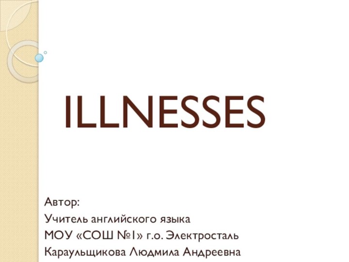 ILLNESSESАвтор:Учитель английского языкаМОУ «СОШ №1» г.о. ЭлектростальКараульщикова Людмила Андреевна