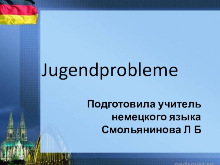 JugendproblemeПодготовила учитель немецкого языка Смольянинова Л Б