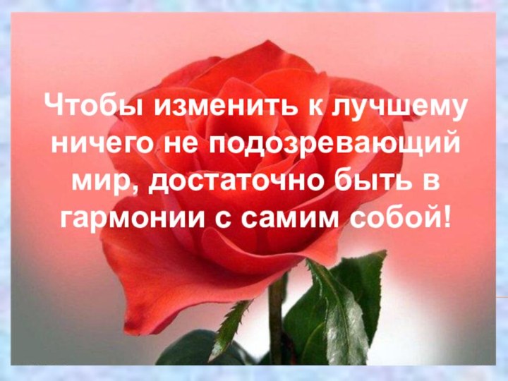 Чтобы изменить к лучшему ничего не подозревающий мир, достаточно быть в гармонии с самим собой!