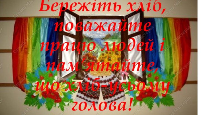 Бережіть хліб, поважайте працю людей і пам’ятайте, що хліб-усьому голова!