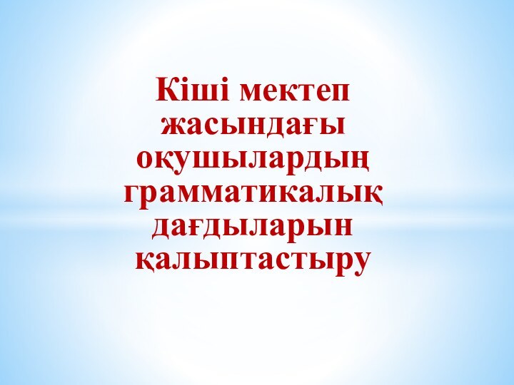 Кіші мектеп жасындағы оқушылардың грамматикалық дағдыларын    қалыптастыру  