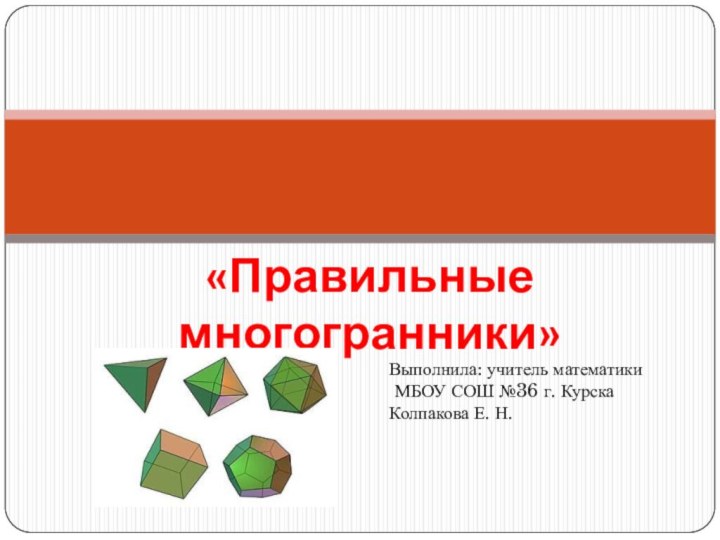 «Правильные многогранники»Выполнила: учитель математики МБОУ СОШ №36 г. КурскаКолпакова Е. Н.