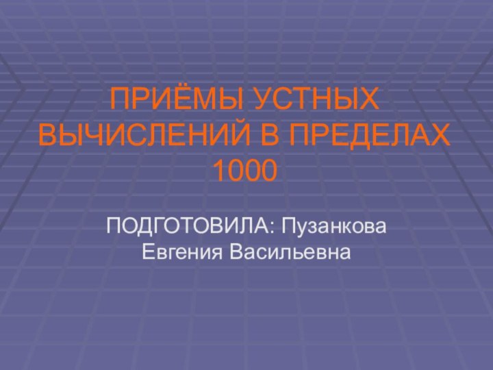 ПРИЁМЫ УСТНЫХ ВЫЧИСЛЕНИЙ В ПРЕДЕЛАХ 1000ПОДГОТОВИЛА: Пузанкова Евгения Васильевна