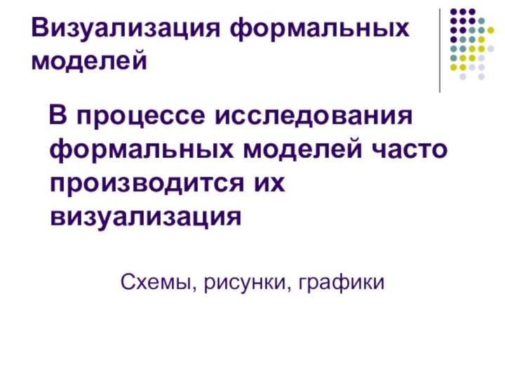 Визуализация формальных моделей  В процессе исследования формальных моделей часто производится их визуализацияСхемы, рисунки, графики