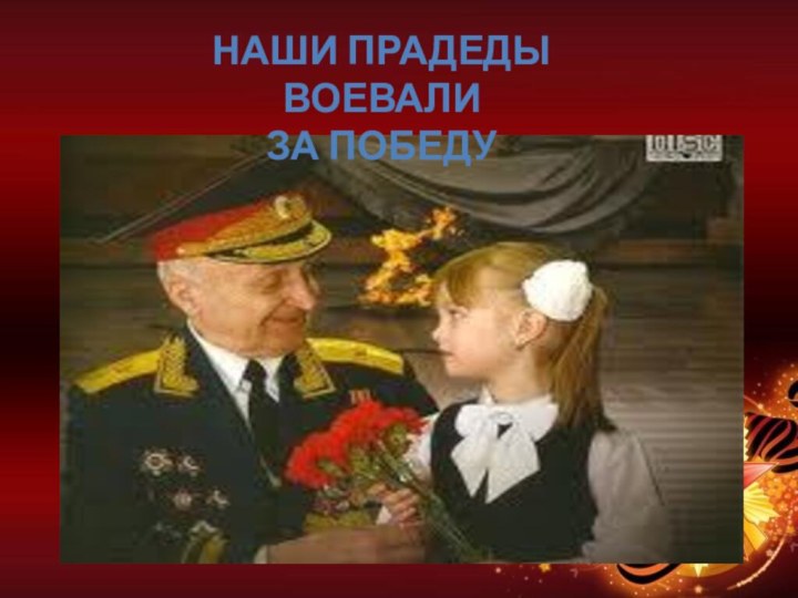 НАШИ ПРАДЕДЫ ВОЕВАЛИ ЗА ПОБЕДУ