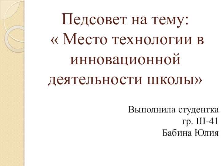 Педсовет на тему:  « Место технологии в инновационной деятельности школы»  Выполнила студенткагр. Ш-41Бабина Юлия